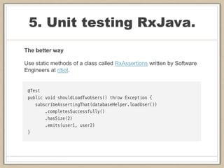 5. Unit testing RxJava.
The better way
Use static methods of a class called RxAssertions written by Software
Engineers at ribot.
 