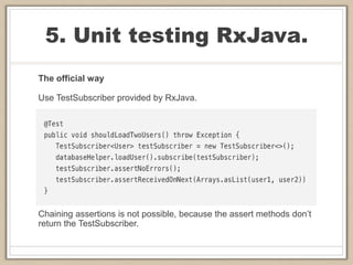 5. Unit testing RxJava.
The official way
Use TestSubscriber provided by RxJava.
Chaining assertions is not possible, because the assert methods don’t
return the TestSubscriber.
 