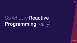 @ladyleet
So what is Reactive
Programming really?
 