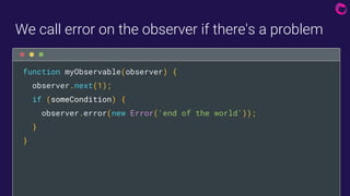 We call error on the observer if there's a problem
function myObservable(observer) {
observer.next(1);
if (someCondition) ...