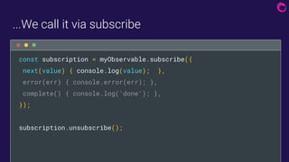 ...We call it via subscribe
const subscription = myObservable.subscribe({
next(value) { console.log(value); },
error(err) ...