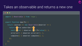 Takes an observable and returns a new one

import { Observable } from 'rxjs';
export function map(fn) {
return (source) =>...
