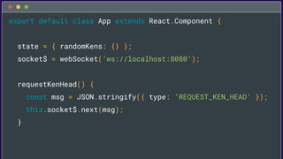 export default class App extends React.Component {
state = { randomKens: {} };
socket$ = webSocket(‘ws://localhost:8080’);...