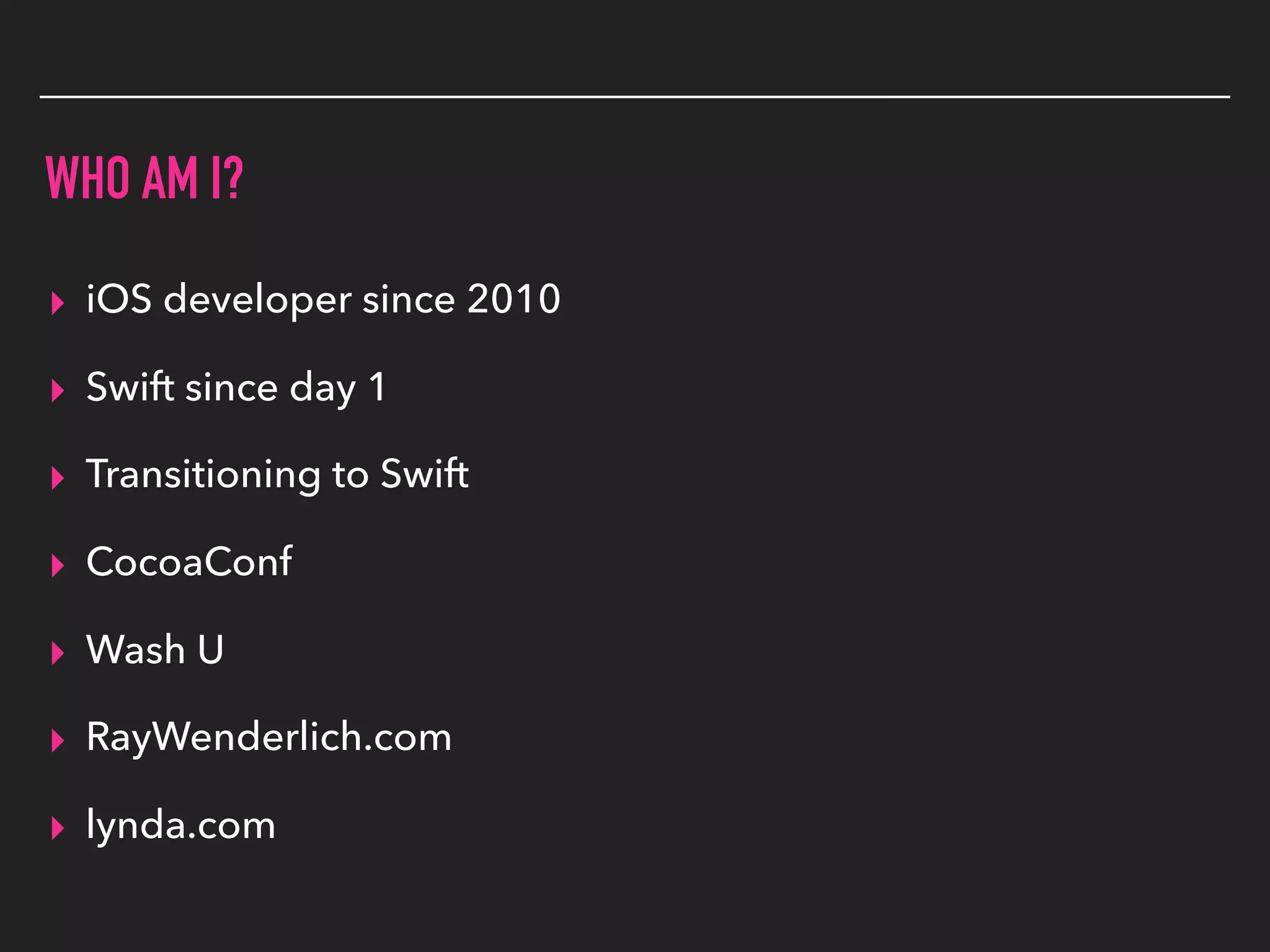 WHO AM I?
▸ iOS developer since 2010
▸ Swift since day 1
▸ Transitioning to Swift
▸ CocoaConf
▸ Wash U
▸ RayWenderlich.com
▸ lynda.com
 