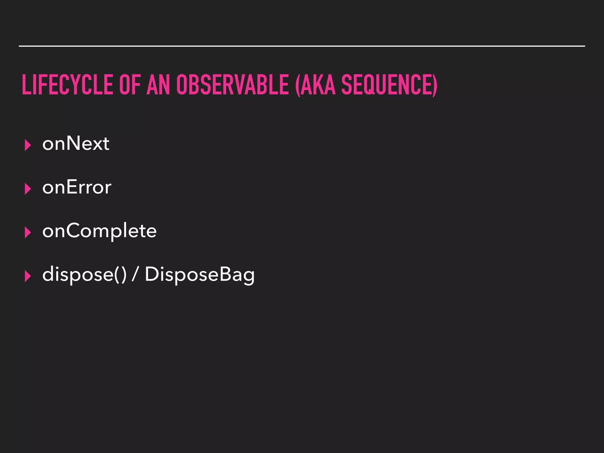 LIFECYCLE OF AN OBSERVABLE (AKA SEQUENCE)
▸ onNext
▸ onError
▸ onComplete
▸ dispose() / DisposeBag
 