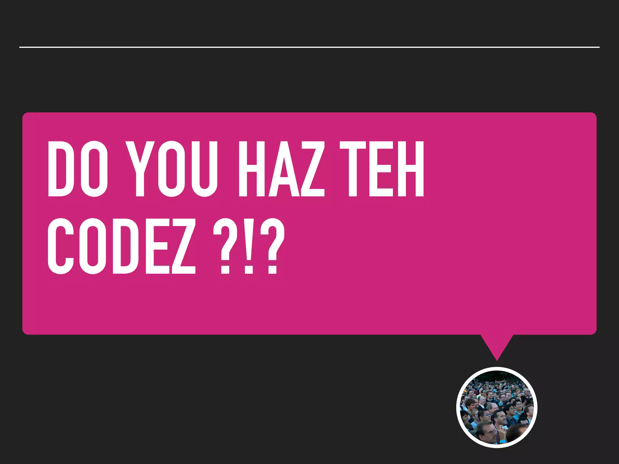 DO YOU HAZ TEH
CODEZ ?!?
 