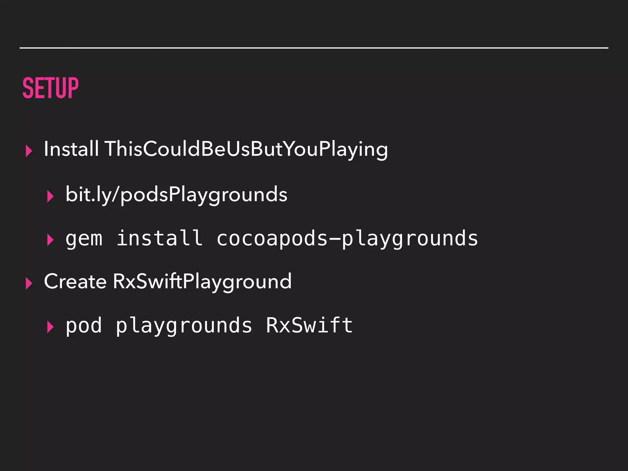 SETUP
▸ Install ThisCouldBeUsButYouPlaying
▸ bit.ly/podsPlaygrounds
▸ gem install cocoapods-playgrounds
▸ Create RxSwiftPlayground
▸ pod playgrounds RxSwift
 