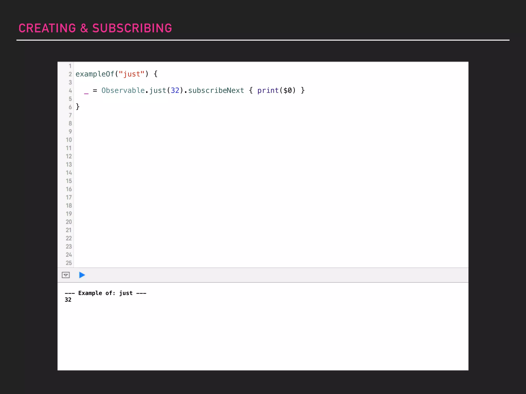 --- Example of: just ---
32
exampleOf("just") {
_ = Observable.just(32).subscribeNext { print($0) }
}
CREATING & SUBSCRIBING
 