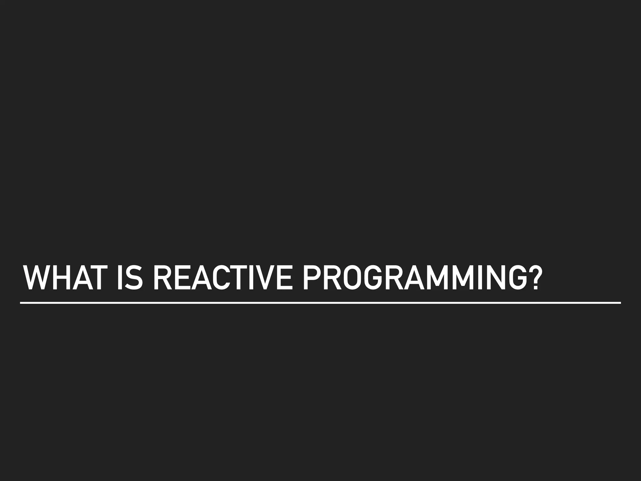 WHAT IS REACTIVE PROGRAMMING?
 