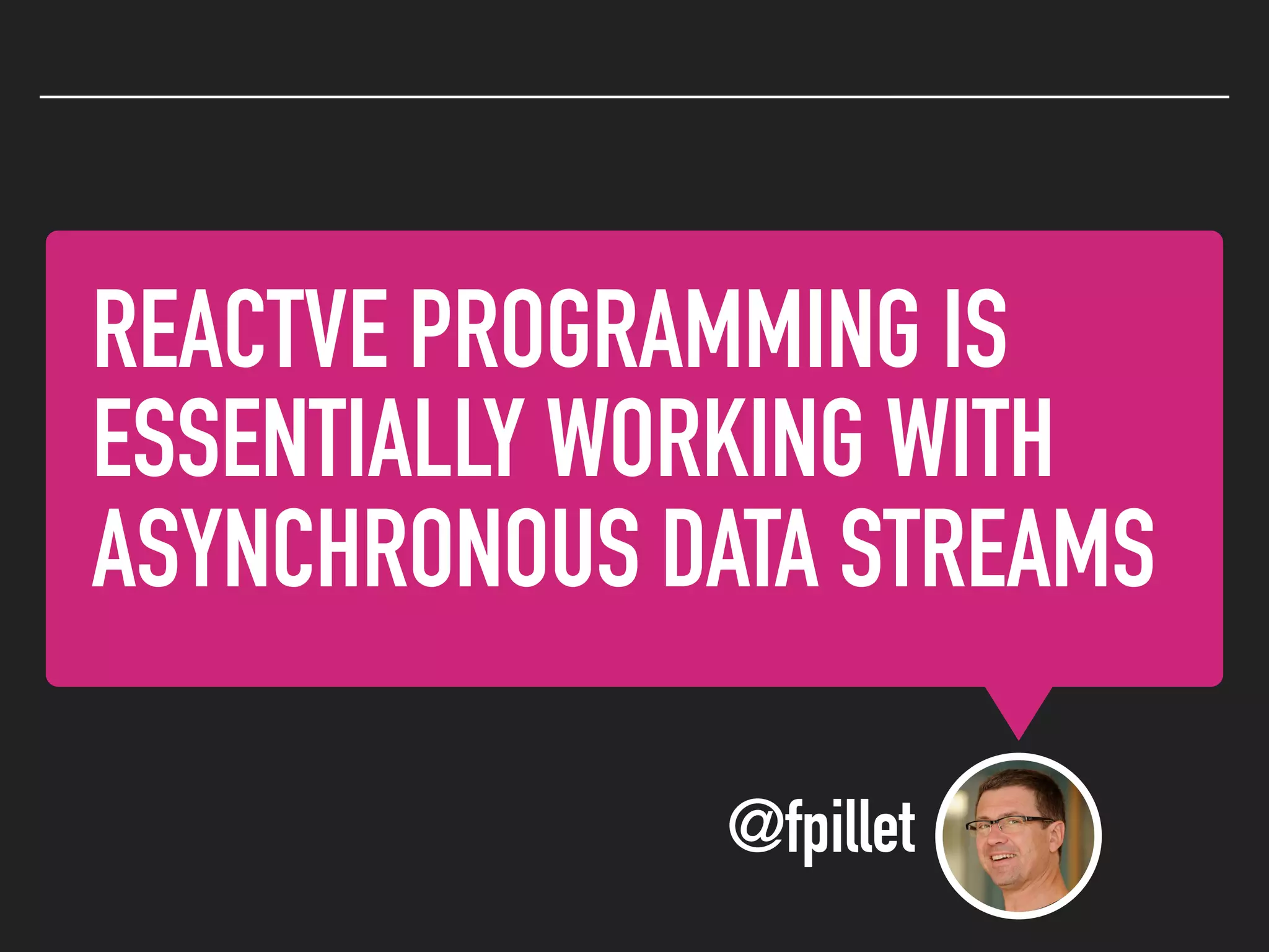 REACTVE PROGRAMMING IS
ESSENTIALLY WORKING WITH
ASYNCHRONOUS DATA STREAMS
@fpillet
 