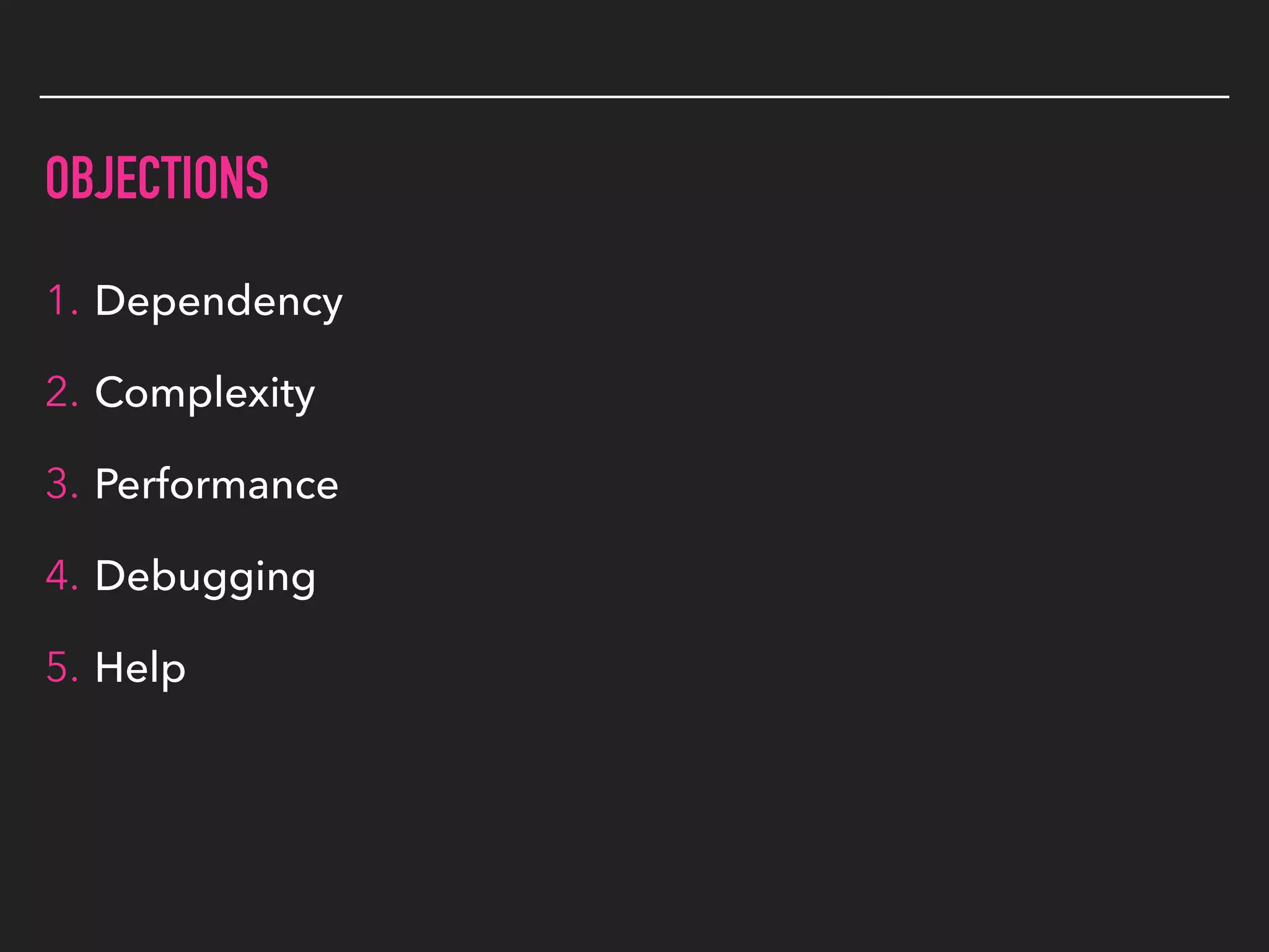 OBJECTIONS
1. Dependency
2. Complexity
3. Performance
4. Debugging
5. Help
 