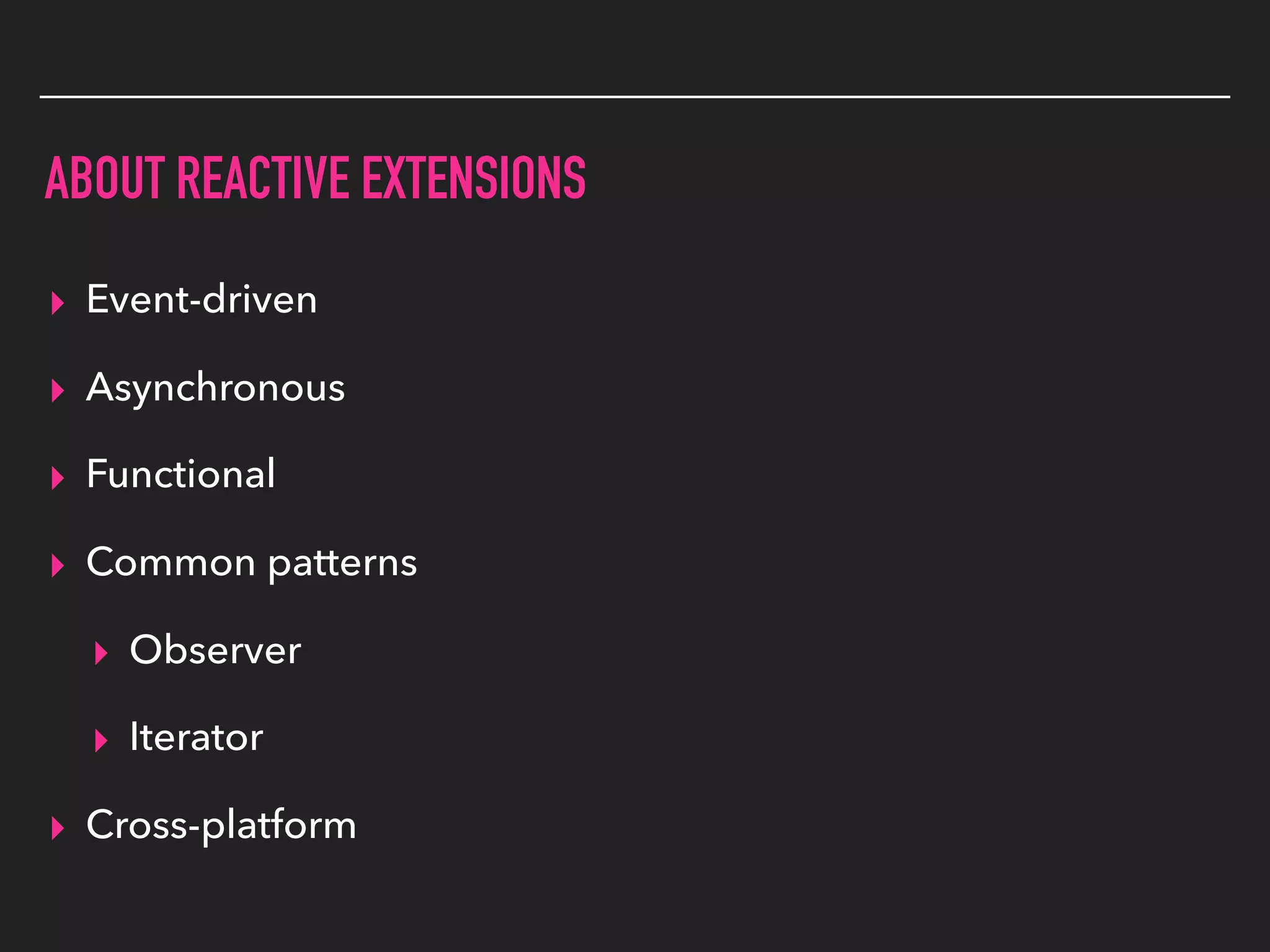ABOUT REACTIVE EXTENSIONS
▸ Event-driven
▸ Asynchronous
▸ Functional
▸ Common patterns
▸ Observer
▸ Iterator
▸ Cross-platform
 