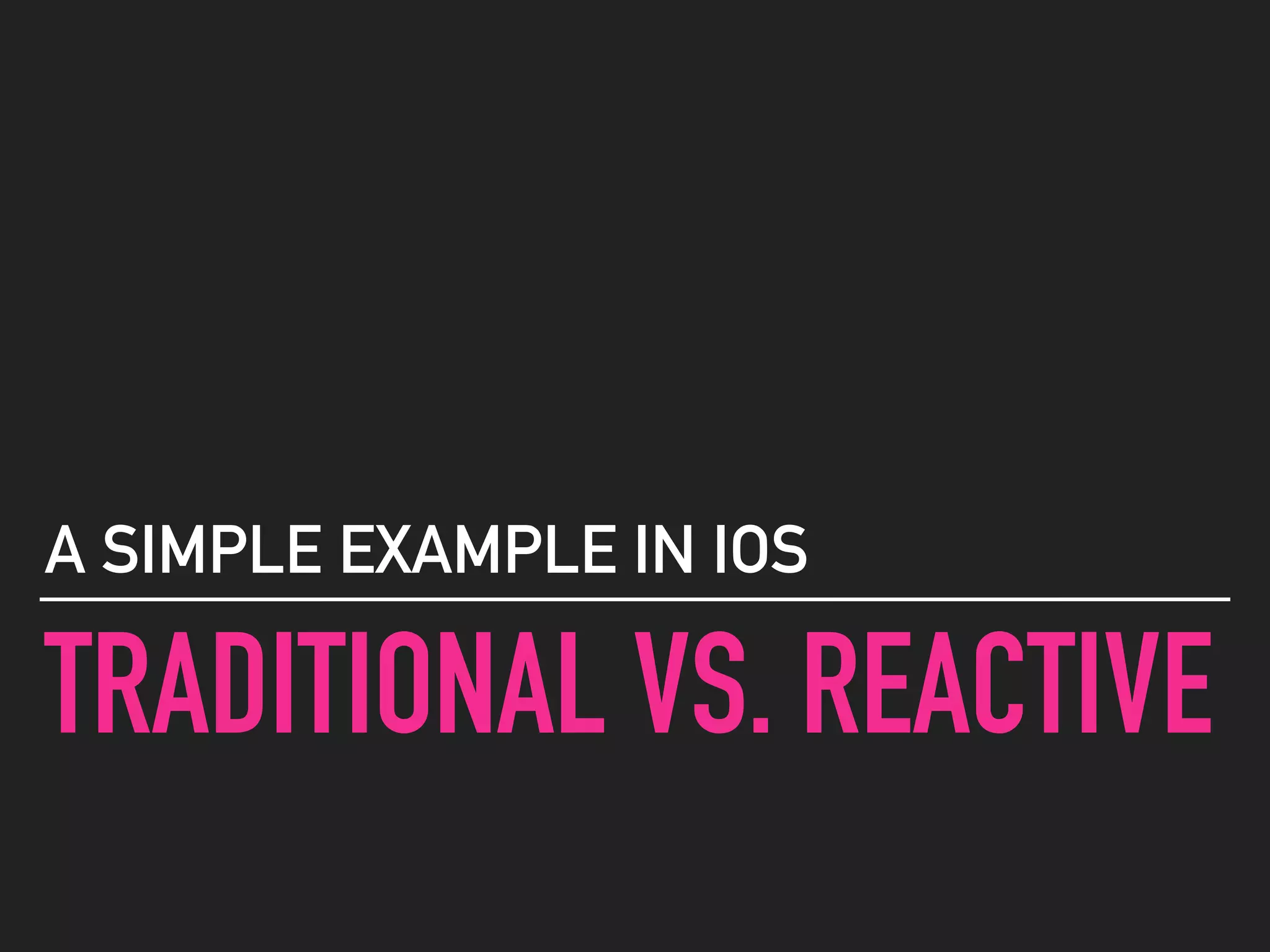 TRADITIONAL VS. REACTIVE
A SIMPLE EXAMPLE IN IOS
 