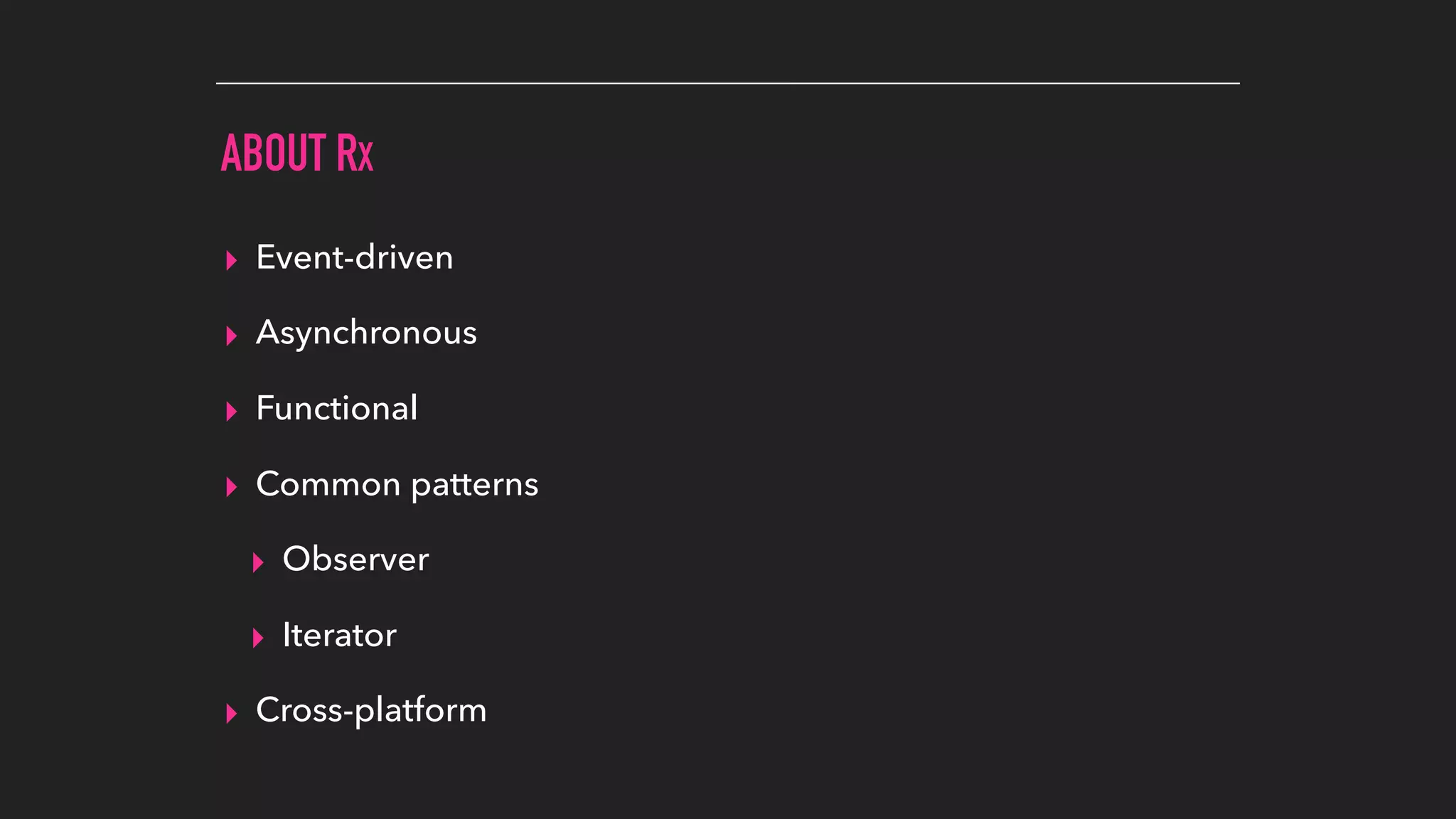 ABOUT RX
▸ Event-driven
▸ Asynchronous
▸ Functional
▸ Common patterns
▸ Observer
▸ Iterator
▸ Cross-platform
 