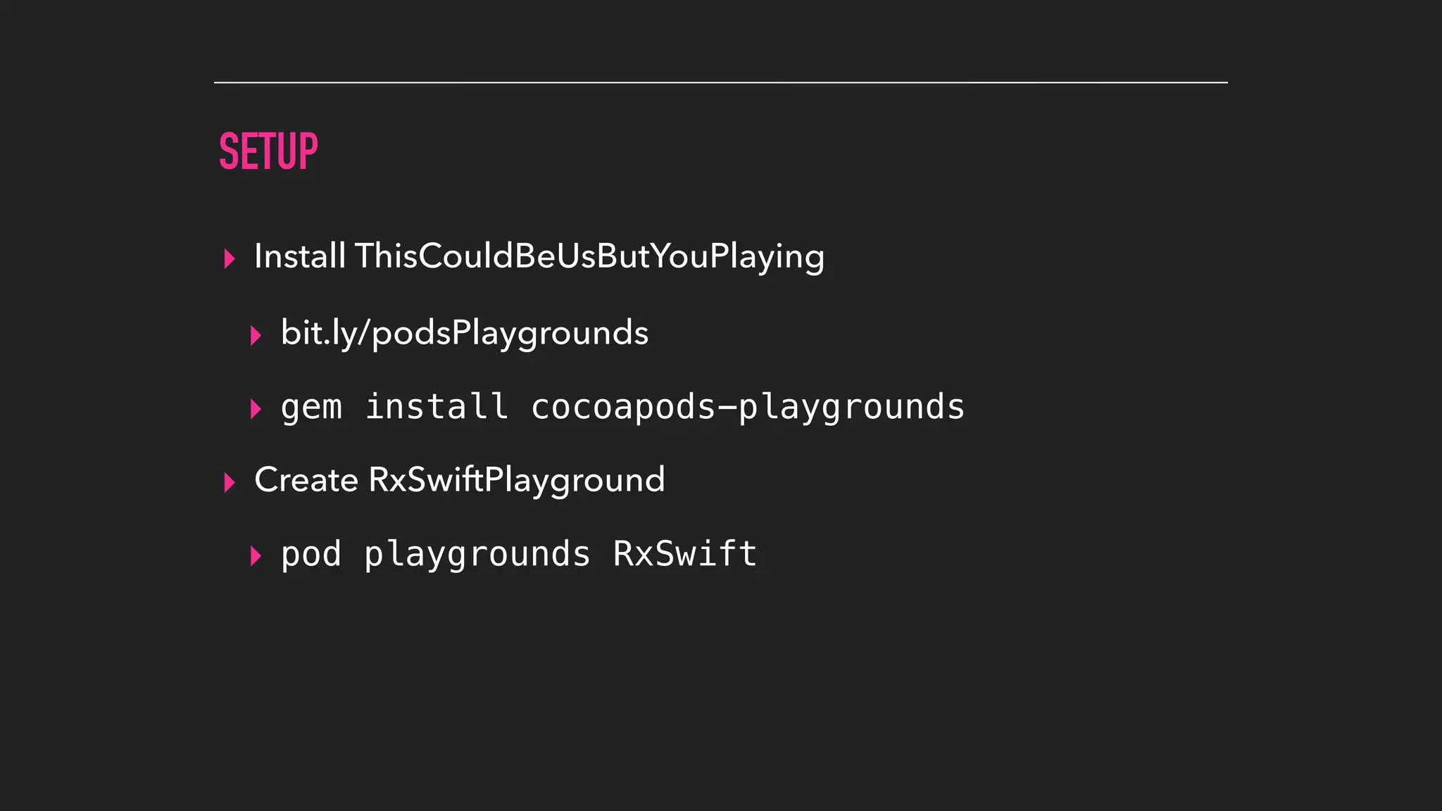 SETUP
▸ Install ThisCouldBeUsButYouPlaying
▸ bit.ly/podsPlaygrounds
▸ gem install cocoapods-playgrounds
▸ Create RxSwiftPlayground
▸ pod playgrounds RxSwift
 