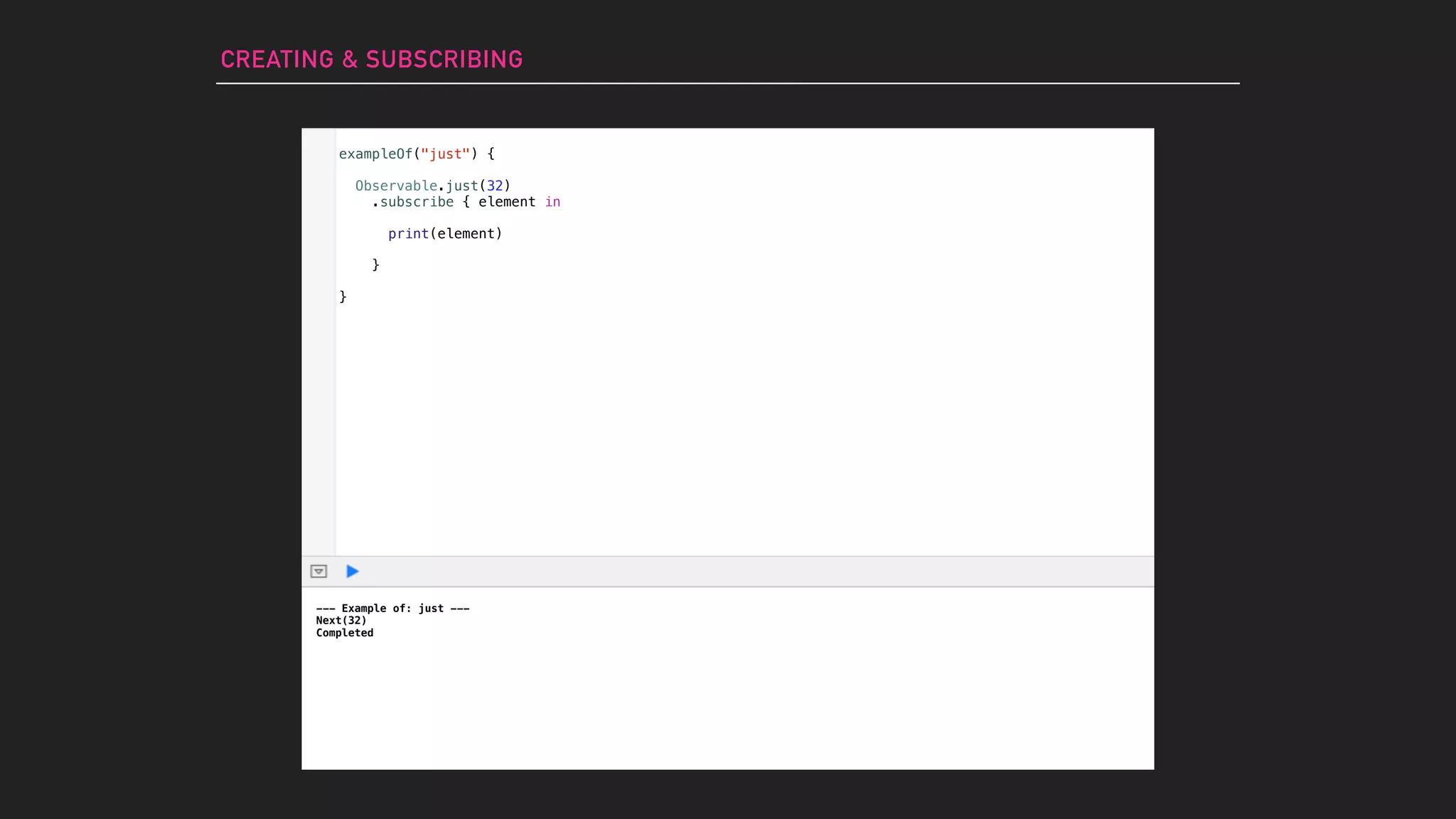 --- Example of: just ---
Next(32)
Completed
exampleOf("just") {
Observable.just(32)
.subscribe { element in
print(element)
}
}
CREATING & SUBSCRIBING
 