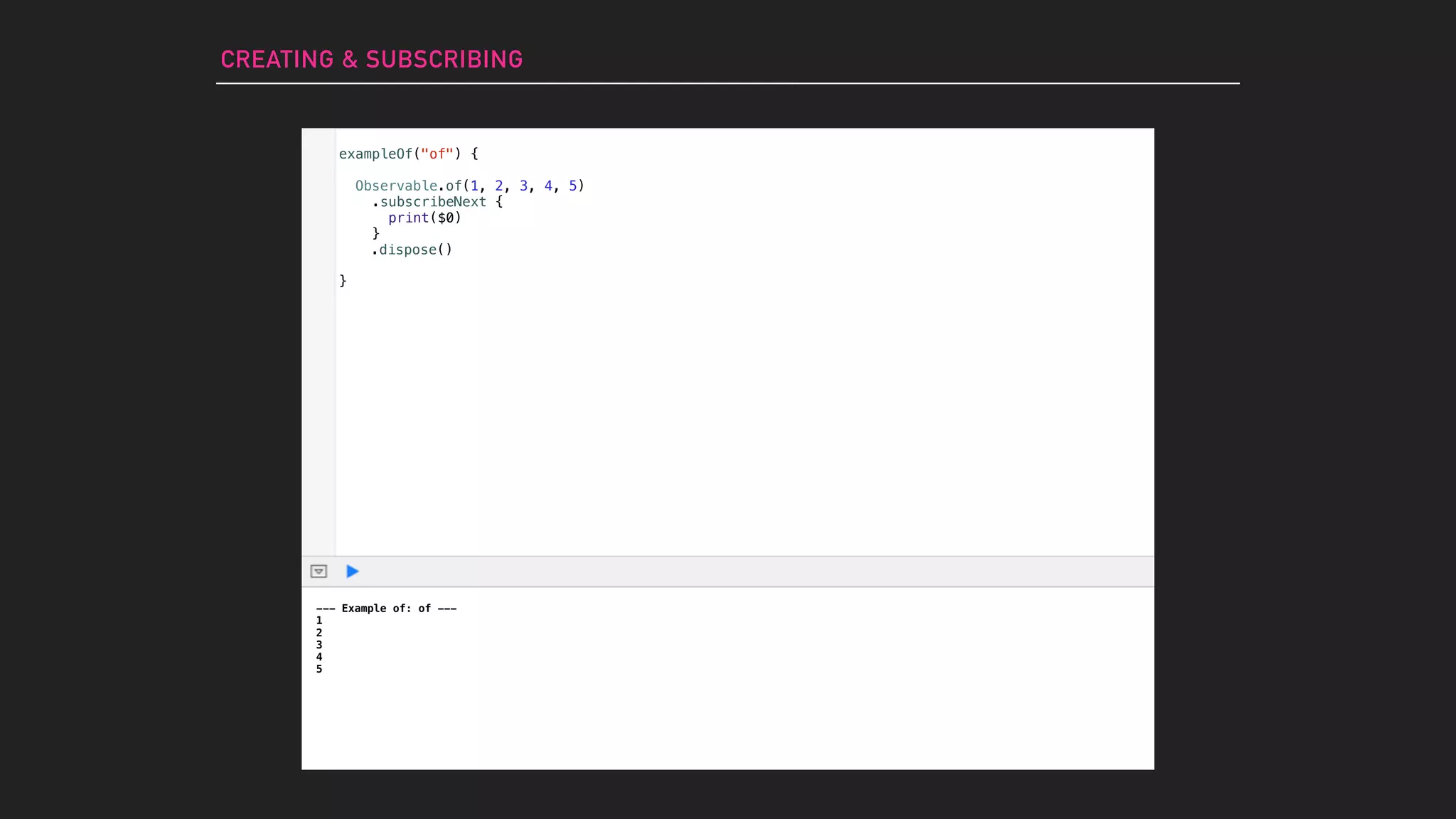 --- Example of: of ---
1
2
3
4
5
CREATING & SUBSCRIBING
exampleOf("of") {
Observable.of(1, 2, 3, 4, 5)
}
.subscribeNext {
print($0)
}
.dispose()
 