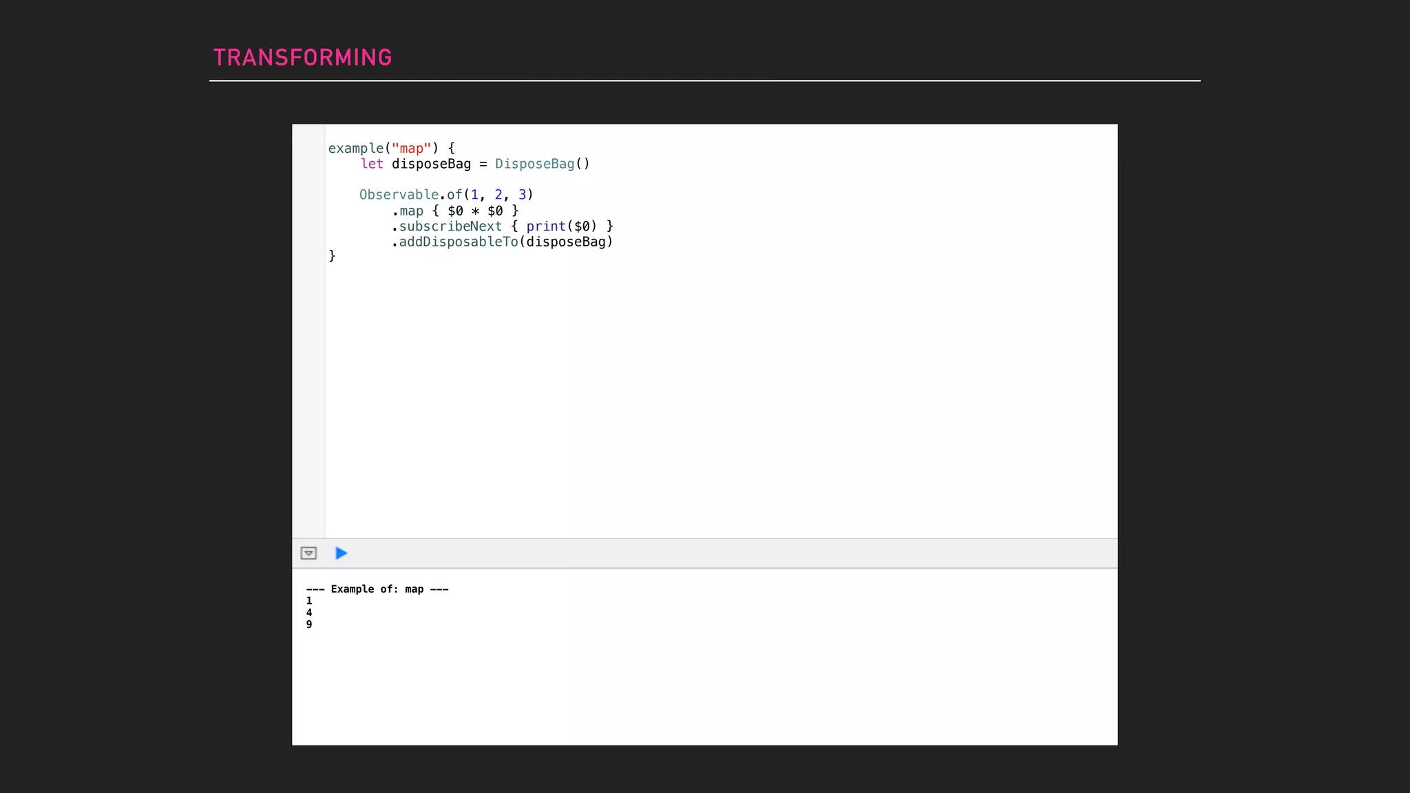 TRANSFORMING
--- Example of: map ---
1
4
9
Observable.of(1, 2, 3)
example("map") {
let disposeBag = DisposeBag()
}
.map { $0 * $0 }
.subscribeNext { print($0) }
.addDisposableTo(disposeBag)
 
