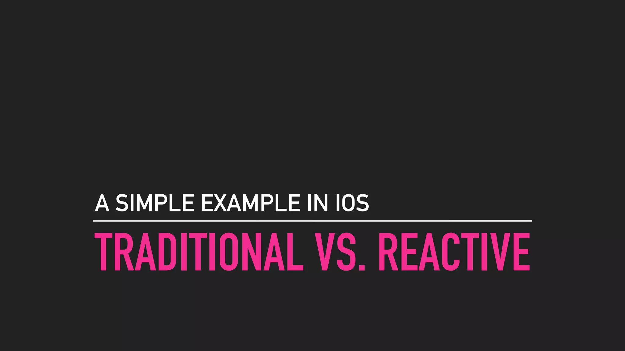 TRADITIONAL VS. REACTIVE
A SIMPLE EXAMPLE IN IOS
 