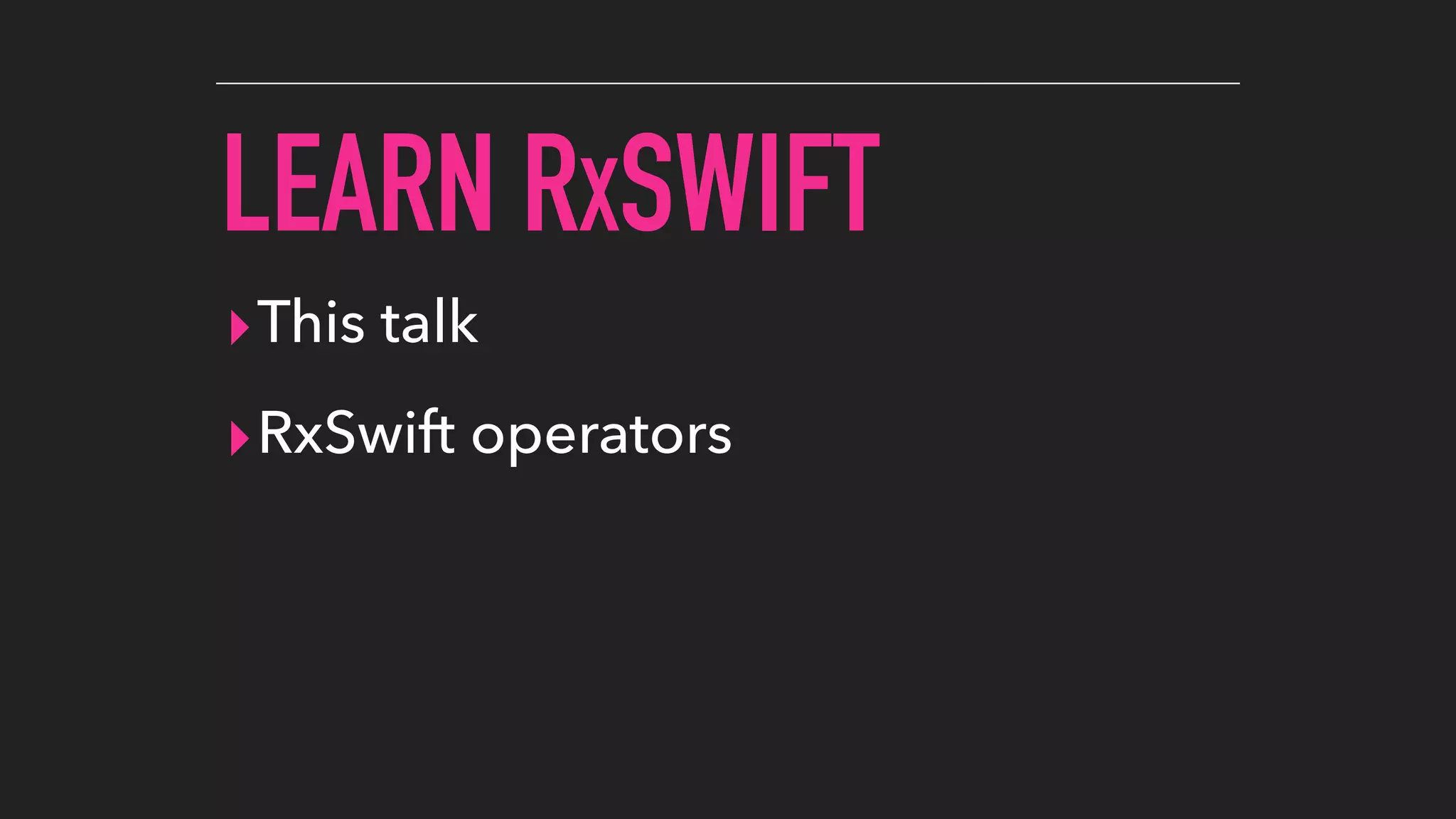 LEARN RXSWIFT
▸This talk
▸RxSwift operators
 