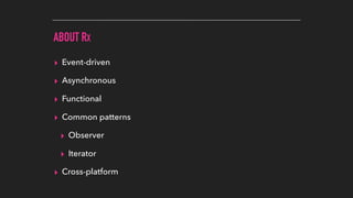 ABOUT RX
▸ Event-driven
▸ Asynchronous
▸ Functional
▸ Common patterns
▸ Observer
▸ Iterator
▸ Cross-platform
 