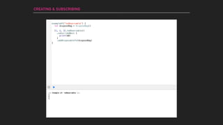 exampleOf("toObservable") {
}
--- Example of: toObservable ---
1
2
3
CREATING & SUBSCRIBING
let disposeBag = DisposeBag()
[1, 2, 3].toObservable()
.subscribeNext {
print($0)
}
.addDisposableTo(disposeBag)
 