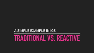 TRADITIONAL VS. REACTIVE
A SIMPLE EXAMPLE IN IOS
 