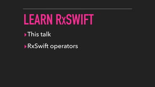 LEARN RXSWIFT
▸This talk
▸RxSwift operators
 