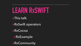 LEARN RXSWIFT
▸This talk
▸RxSwift operators
▸RxCocoa
▸RxExample
▸RxCommunity
 