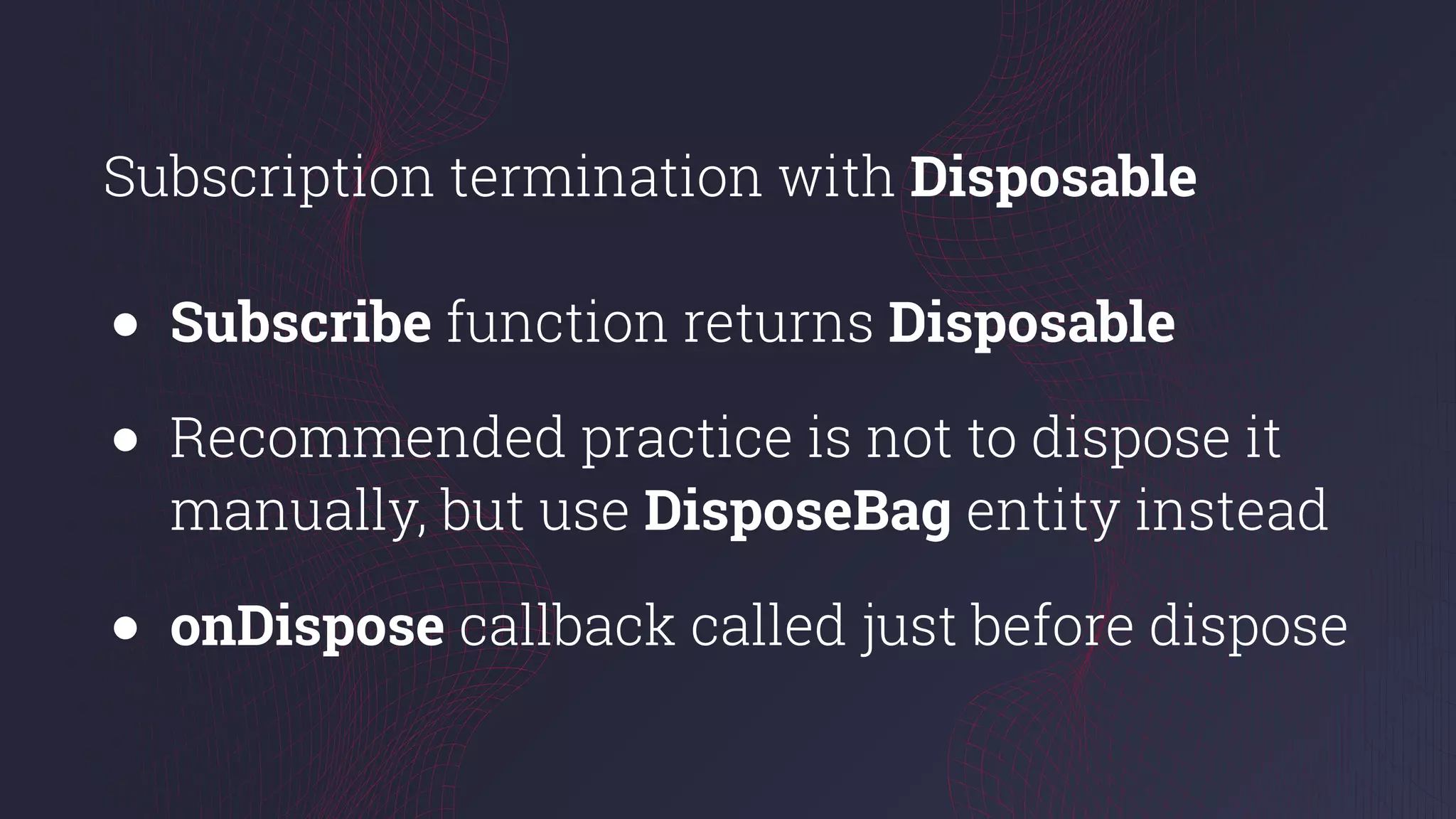 Subscription termination with Disposable
● Subscribe function returns Disposable
● Recommended practice is not to dispose it
manually, but use DisposeBag entity instead
● onDispose callback called just before dispose
 