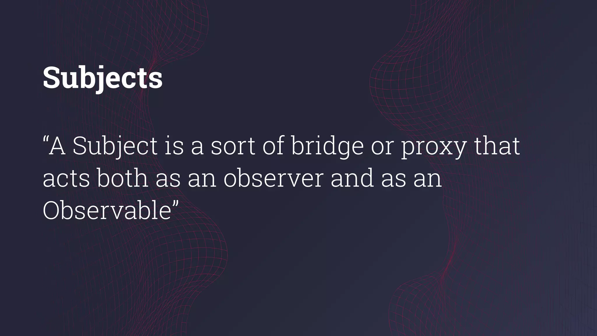 Subjects
“A Subject is a sort of bridge or proxy that
acts both as an оbserver and as an
Observable”
 