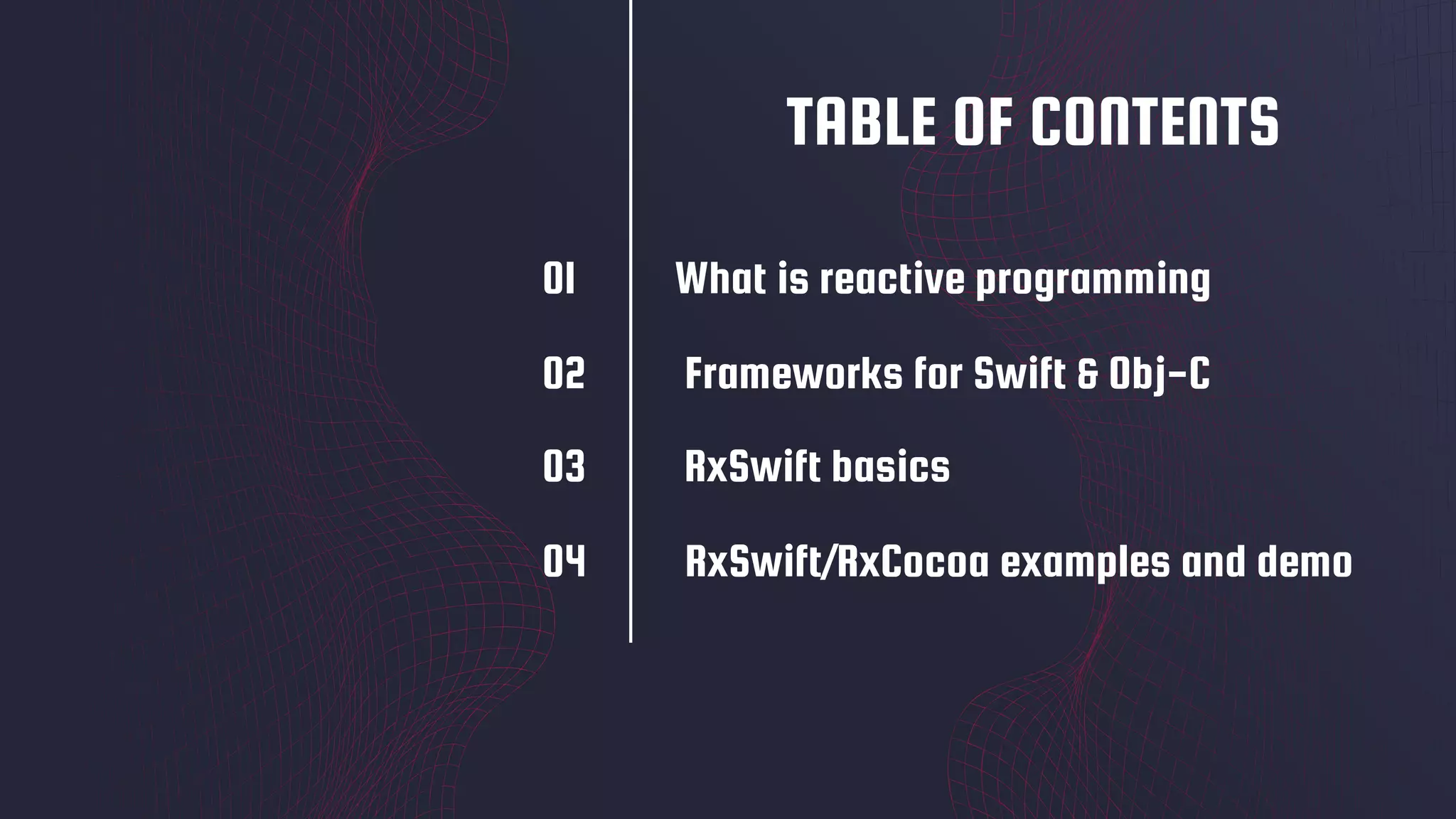 01 What is reactive programming
TABLE OF CONTENTS
02 Frameworks for Swift & Obj-C
03 RxSwift basics
04 RxSwift/RxCocoa examples and demo
 