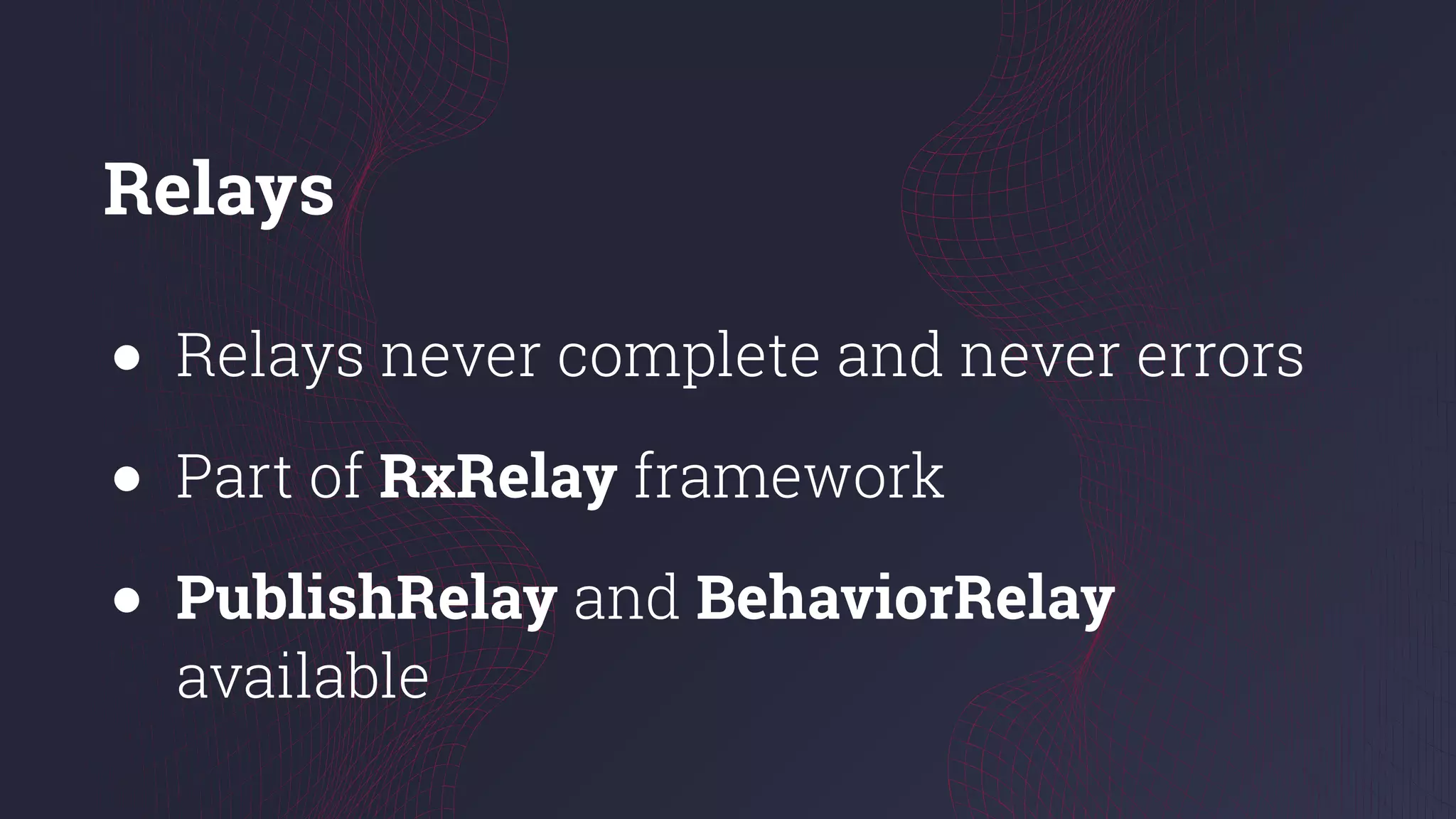 Relays
● Relays never complete and never errors
● Part of RxRelay framework
● PublishRelay and BehaviorRelay
available
 
