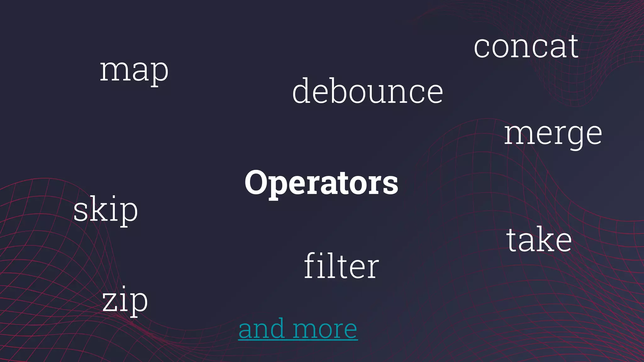 map
filter
concat
zip
Operators
and more
debounce
skip
merge
take
 