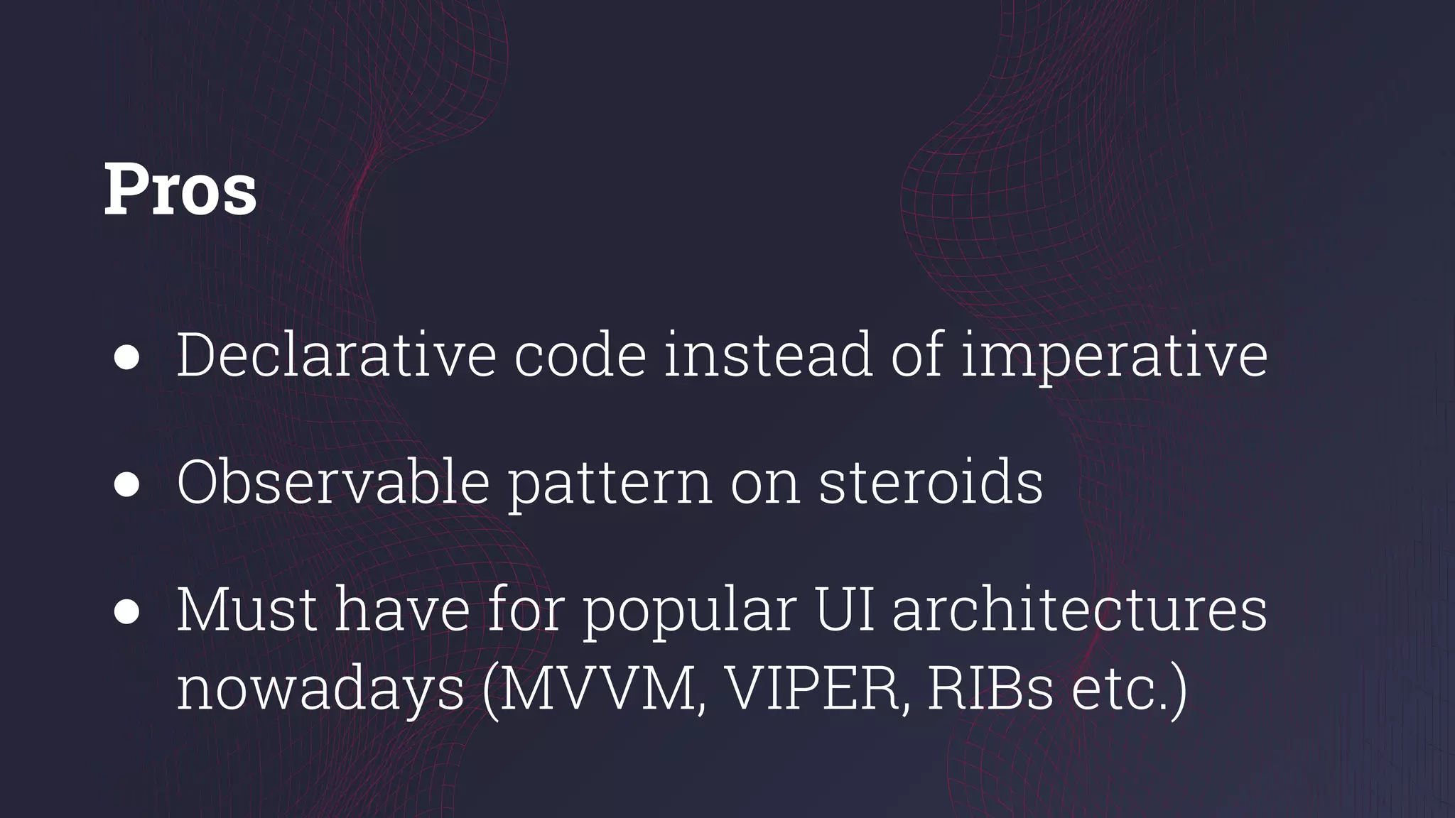 Pros
● Declarative code instead of imperative
● Observable pattern on steroids
● Must have for popular UI architectures
nowadays (MVVM, VIPER, RIBs etc.)
 