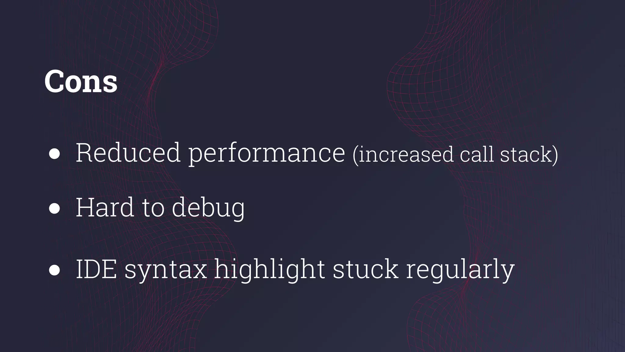 Cons
● Reduced performance (increased call stack)
● Hard to debug
● IDE syntax highlight stuck regularly
 
