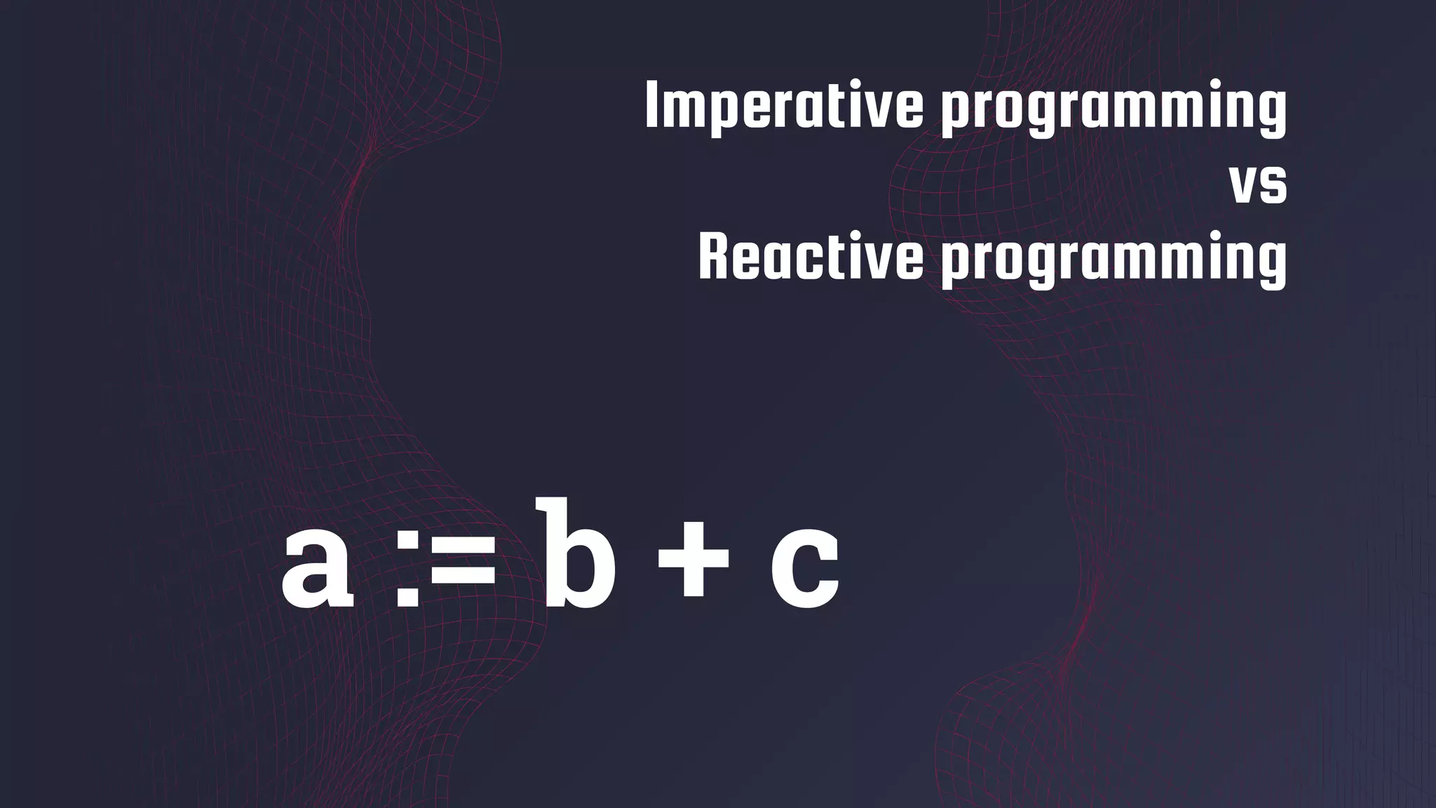 Imperative programming
vs
Reactive programming
a := b + c
 
