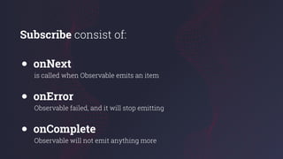 Subscribe consist of:
● onNext
is called when Observable emits an item
● onError
Observable failed, and it will stop emitting
● onComplete
Observable will not emit anything more
 
