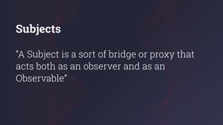 Subjects
“A Subject is a sort of bridge or proxy that
acts both as an оbserver and as an
Observable”
 