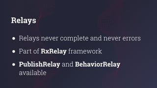 Relays
● Relays never complete and never errors
● Part of RxRelay framework
● PublishRelay and BehaviorRelay
available
 