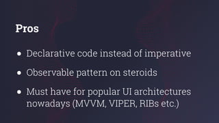 Pros
● Declarative code instead of imperative
● Observable pattern on steroids
● Must have for popular UI architectures
nowadays (MVVM, VIPER, RIBs etc.)
 