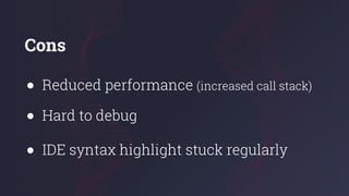 Cons
● Reduced performance (increased call stack)
● Hard to debug
● IDE syntax highlight stuck regularly
 