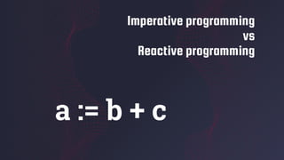 Imperative programming
vs
Reactive programming
a := b + c
 