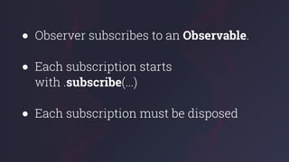 ● Observer subscribes to an Observable.
● Each subscription starts
with .subscribe(...)
● Each subscription must be disposed
 