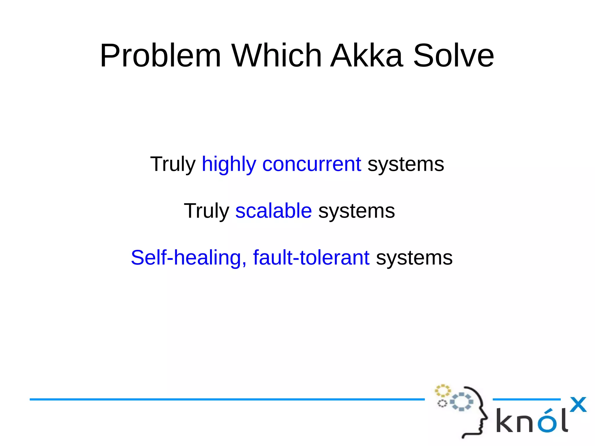 Problem Which Akka Solve 
Truly highly concurrent systems 
Truly scalable systems 
Self-healing, fault-tolerant systems 
 