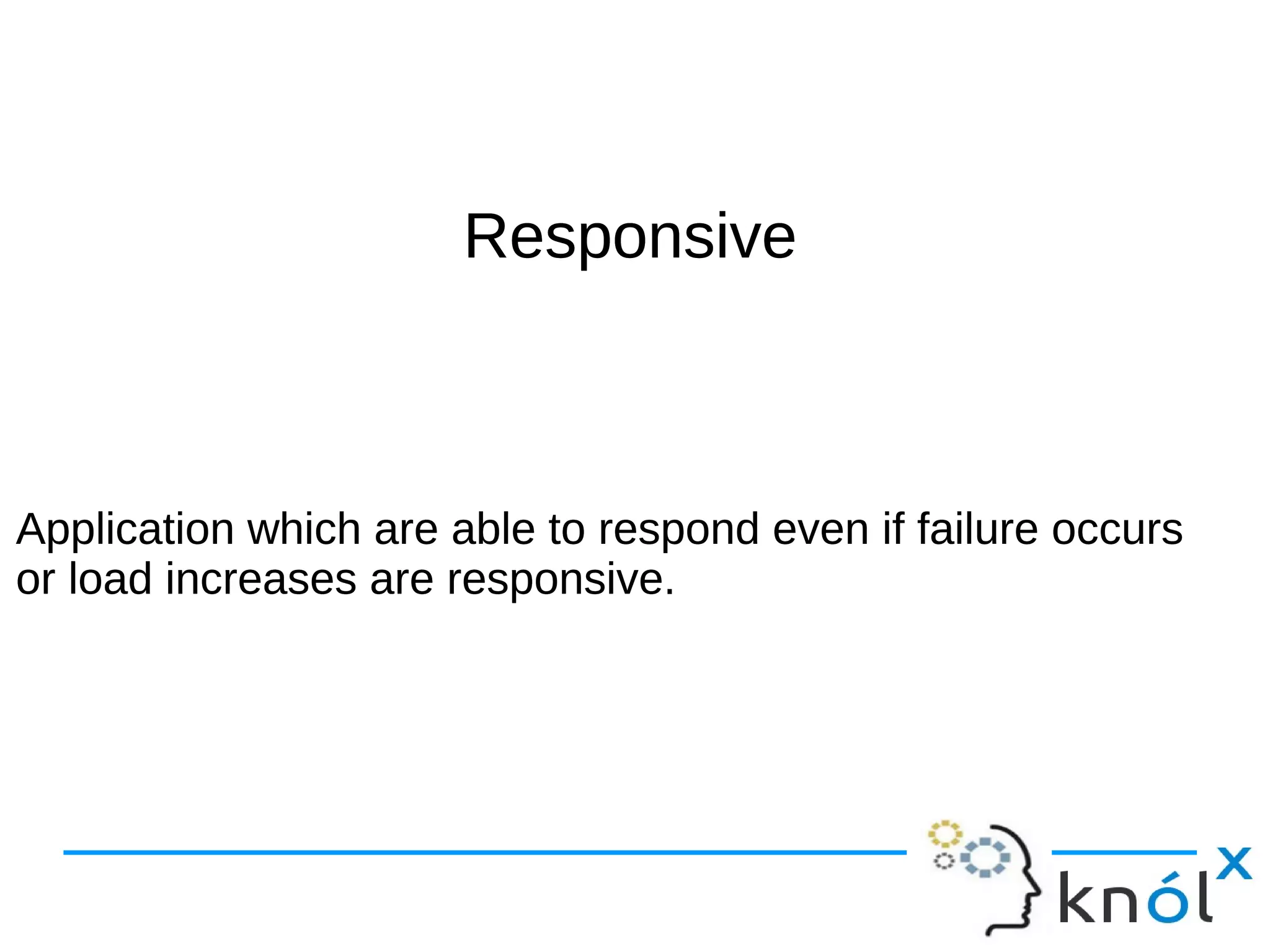RReessppoonnssiivvee 
Application which are able to respond even if failure occurs 
or load increases are responsive. 
 