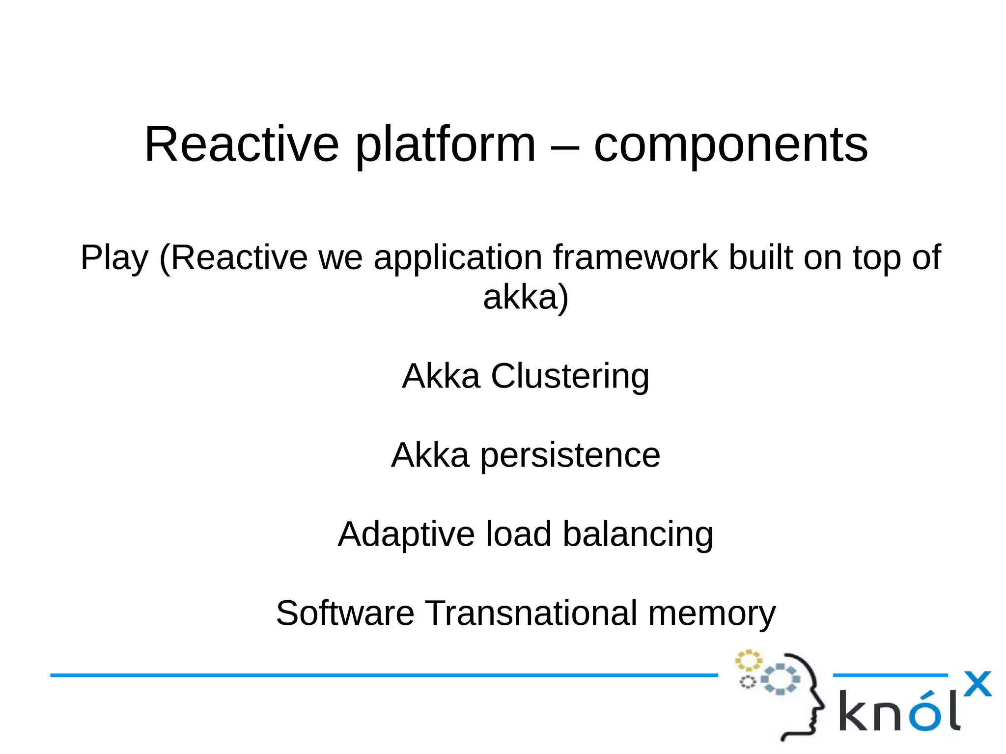 Reactive ppllaattffoorrmm –– ccoommppoonneennttss 
Play (Reactive we application framework built on top of 
akka) 
Akka Clustering 
Akka persistence 
Adaptive load balancing 
Software Transnational memory 
 