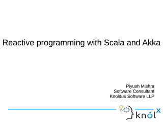 Reactive programming wwiitthh SSccaallaa aanndd AAkkkkaa 
Piyush Mishra 
Software Consultant 
Knoldus Software LLP 
 