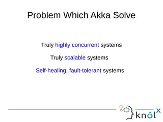 Problem Which Akka Solve 
Truly highly concurrent systems 
Truly scalable systems 
Self-healing, fault-tolerant systems 
 