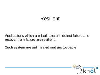 RReessiilliieenntt 
Applications which are fault tolerant, detect failure and 
recover from failure are resilient. 
Such system are self healed and unstoppable 
 
